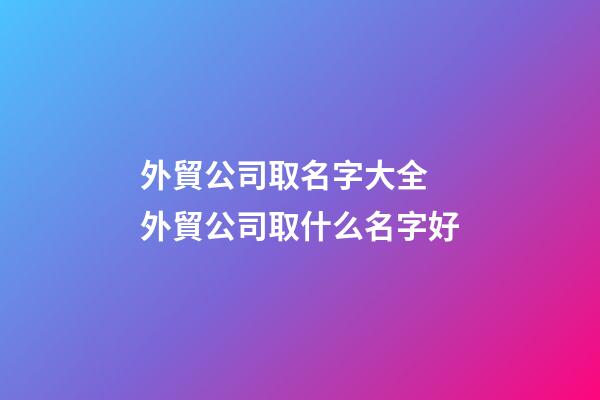 外貿公司取名字大全 外貿公司取什么名字好-第1張-公司起名-玄機派